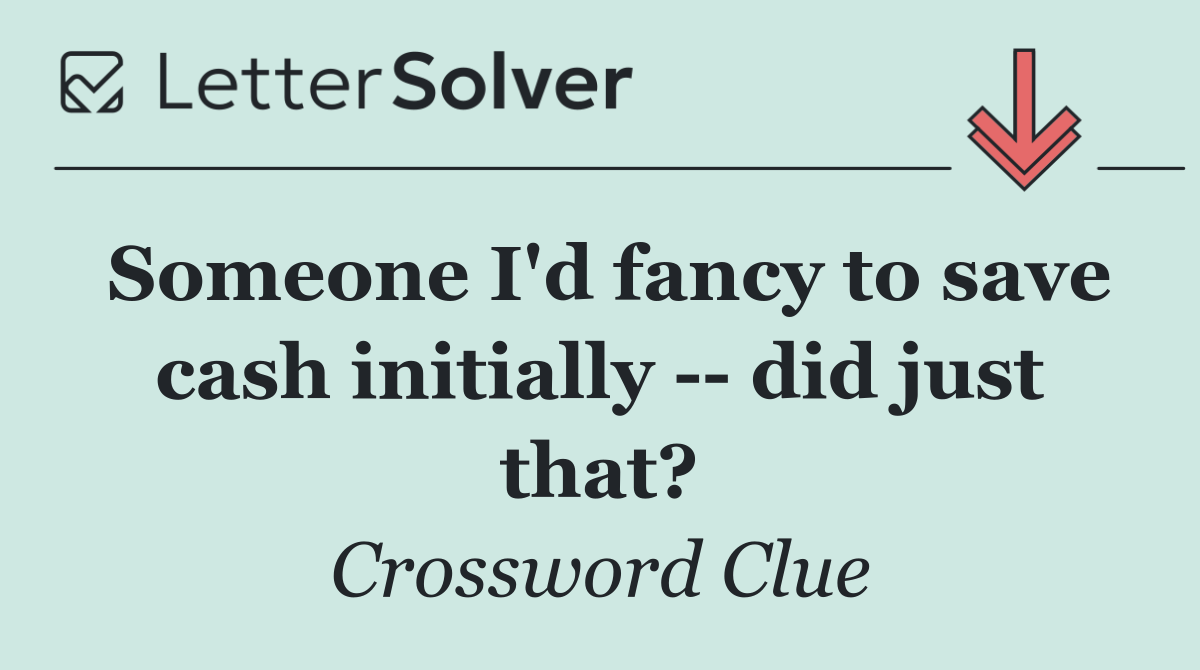 Someone I'd fancy to save cash initially    did just that?