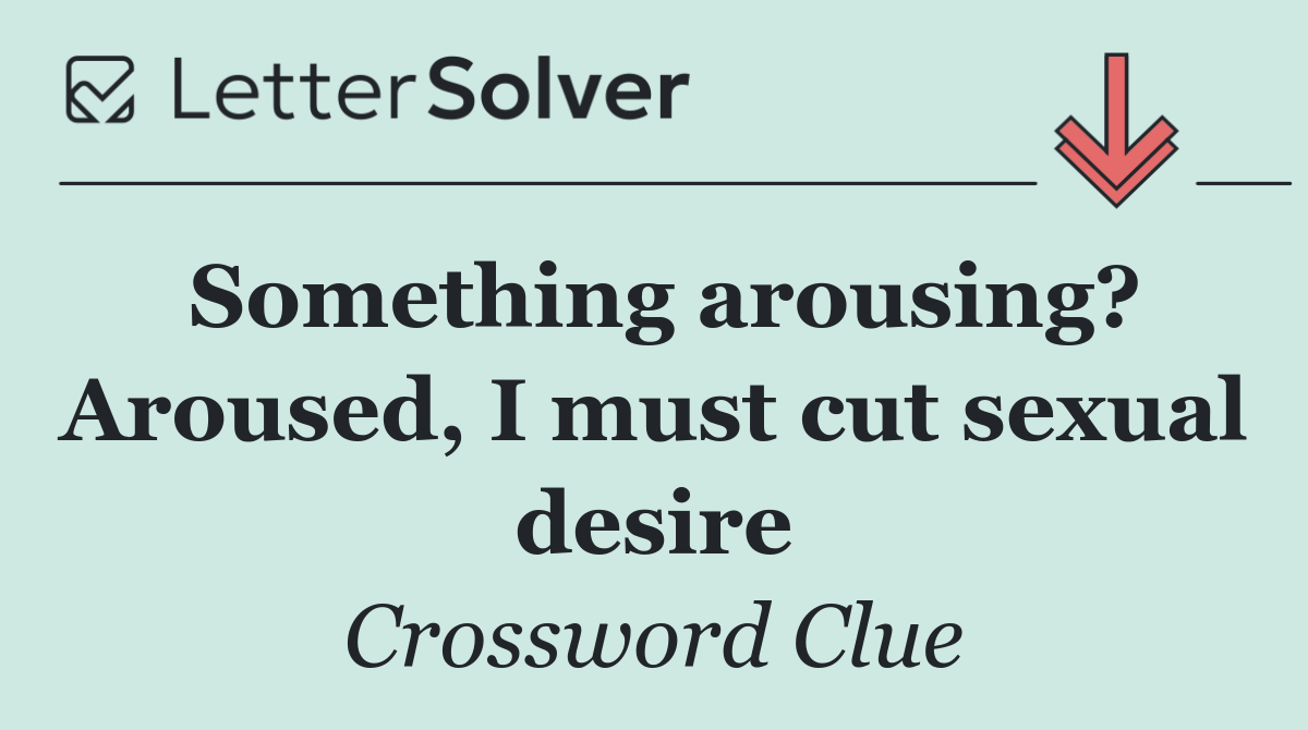 Something arousing? Aroused, I must cut sexual desire