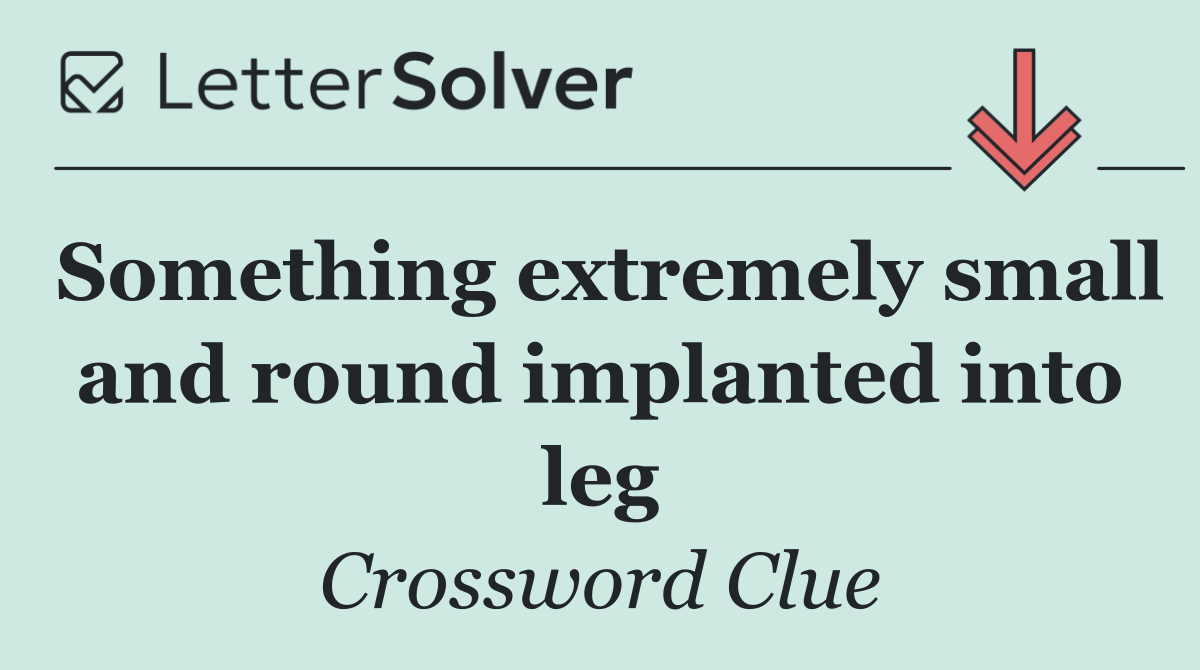 Something extremely small and round implanted into leg