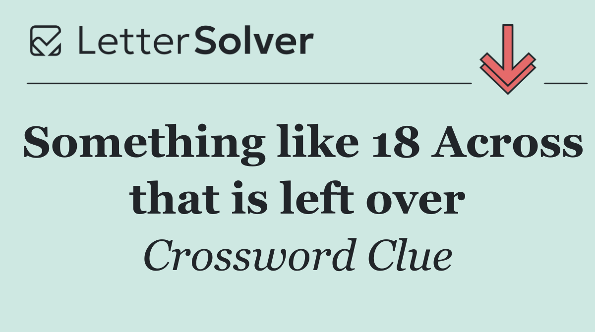 Something like 18 Across that is left over