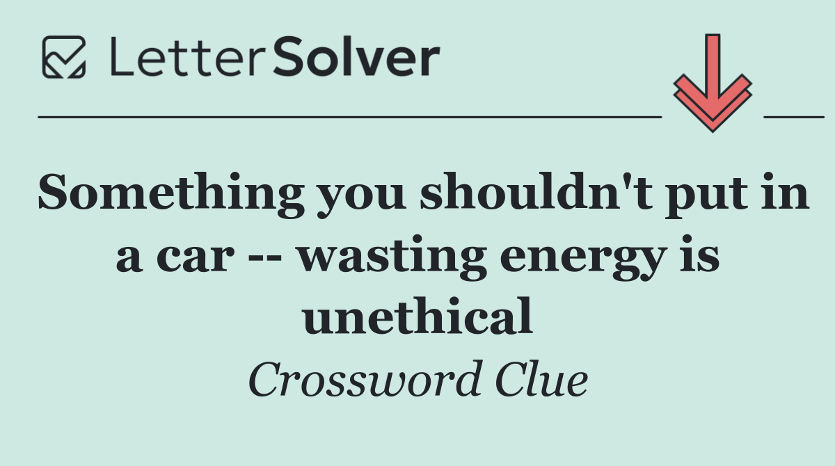 Something you shouldn't put in a car    wasting energy is unethical