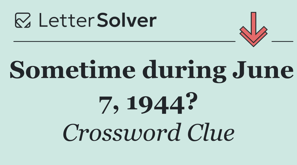 Sometime during June 7, 1944?