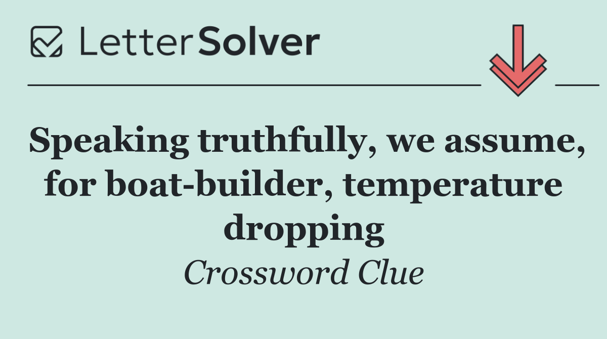 Speaking truthfully, we assume, for boat builder, temperature dropping