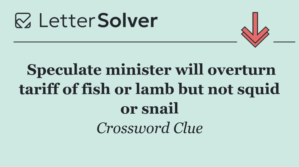 Speculate minister will overturn tariff of fish or lamb but not squid or snail