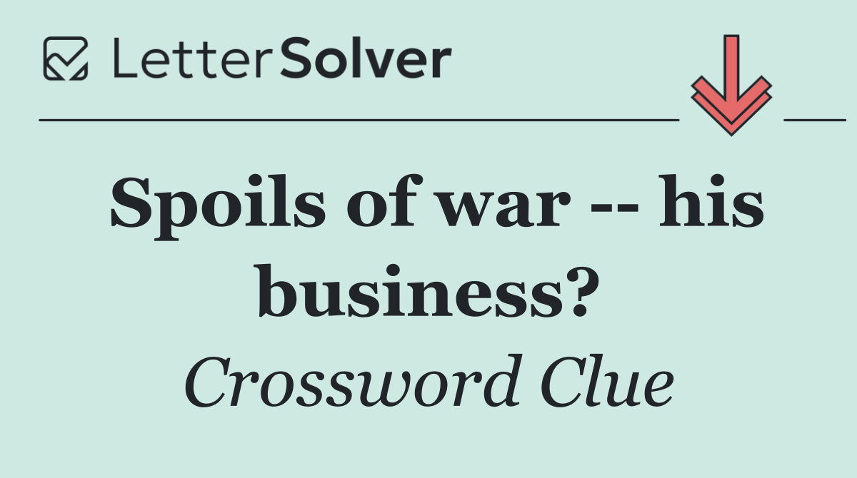 Spoils of war    his business?