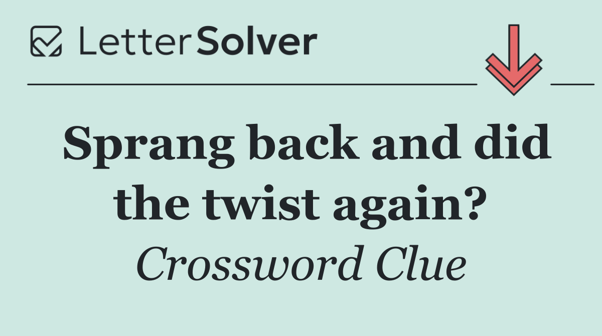 Sprang back and did the twist again?