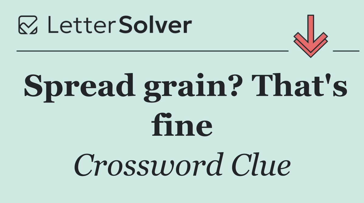 Spread grain? That's fine