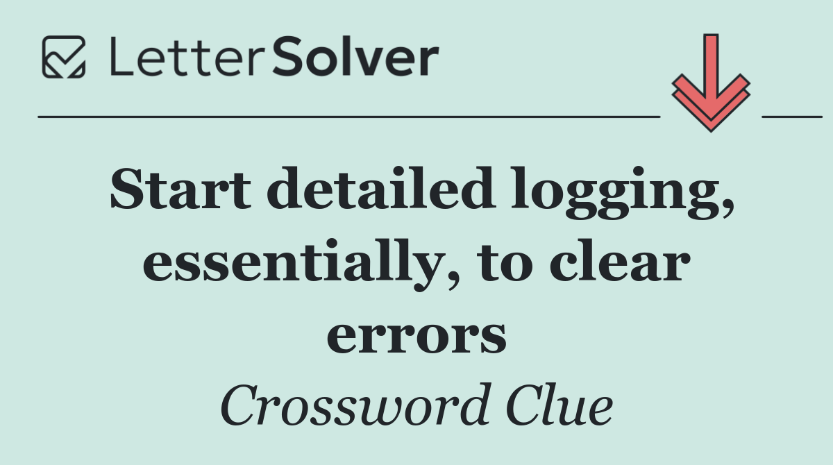 Start detailed logging, essentially, to clear errors