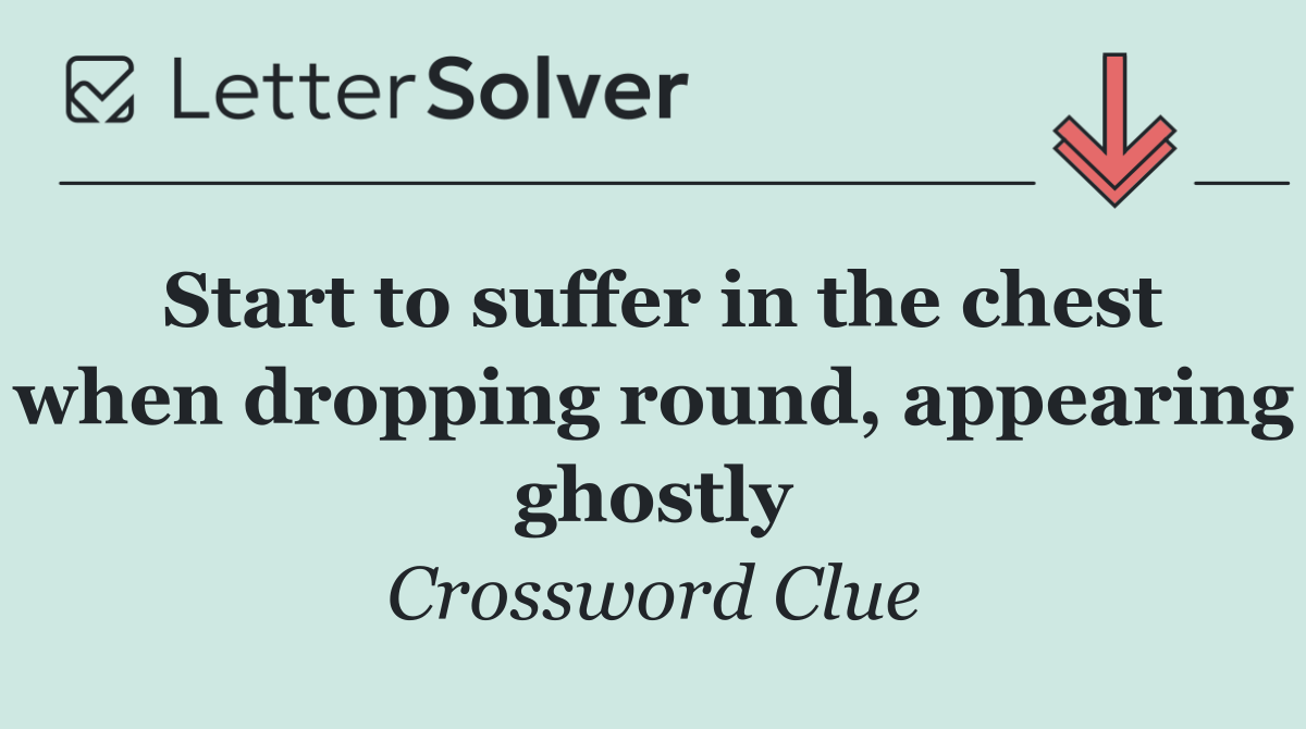 Start to suffer in the chest when dropping round, appearing ghostly