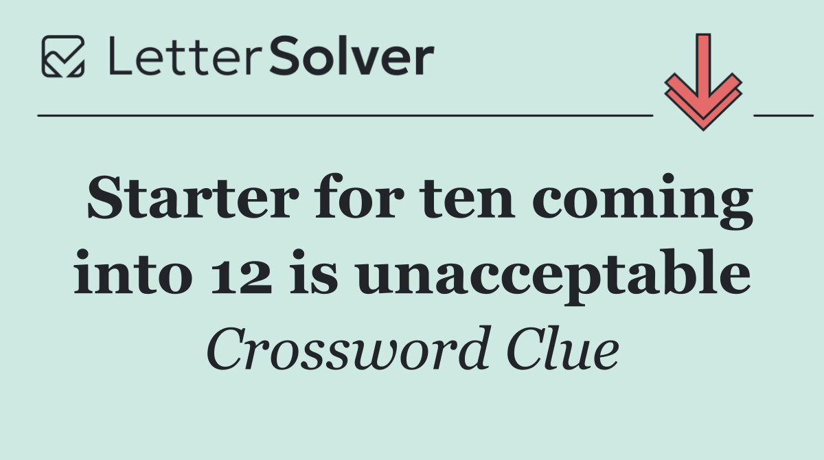 Starter for ten coming into 12 is unacceptable
