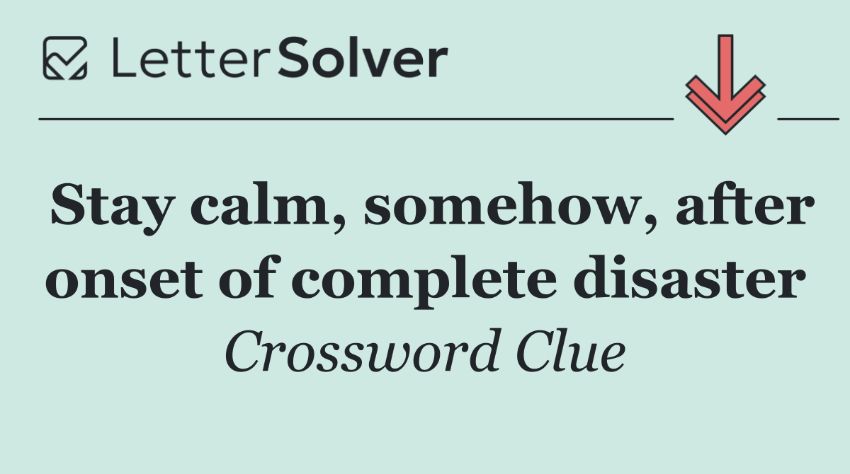Stay calm, somehow, after onset of complete disaster