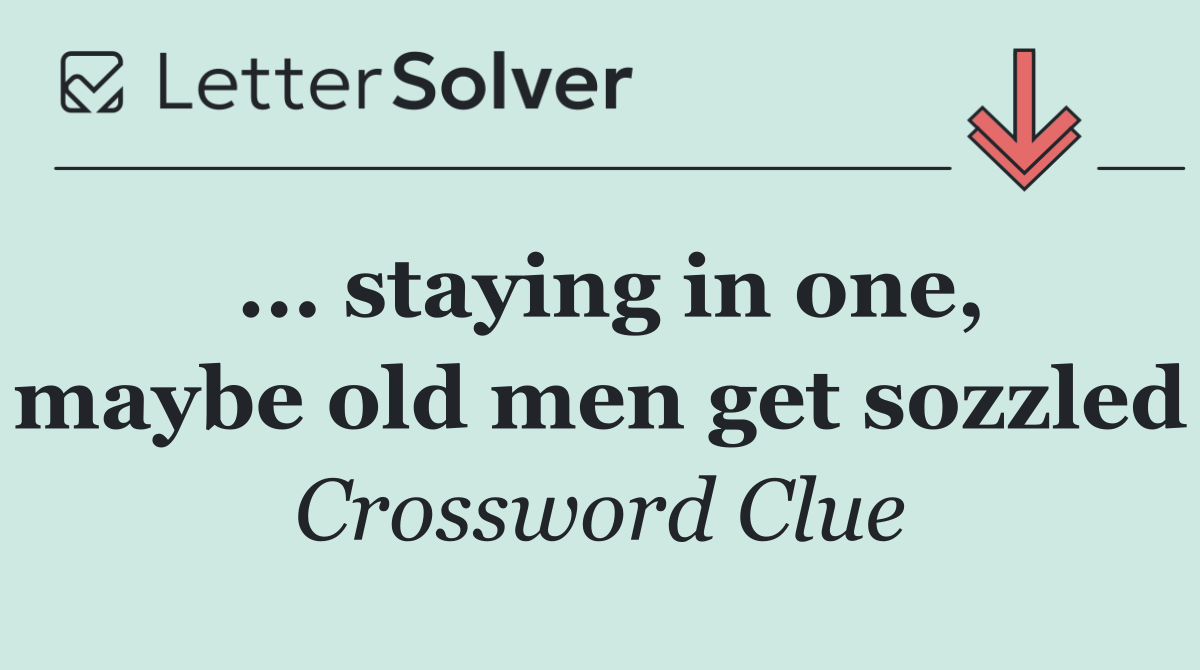 ... staying in one, maybe old men get sozzled