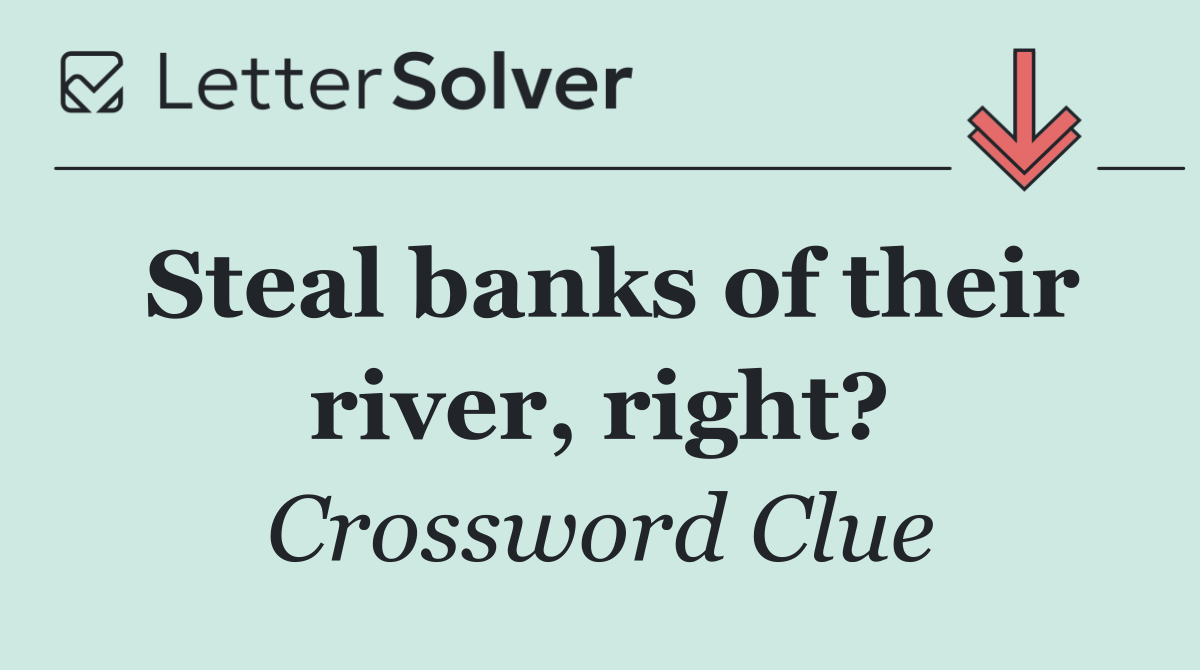 Steal banks of their river, right?