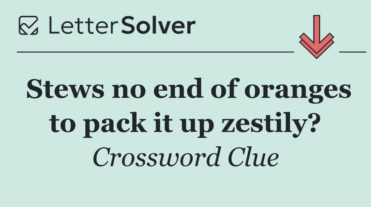 Stews no end of oranges to pack it up zestily?