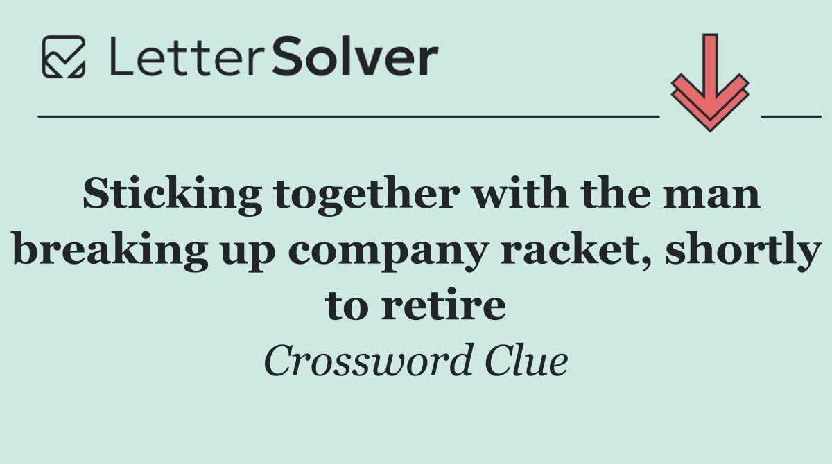 Sticking together with the man breaking up company racket, shortly to retire