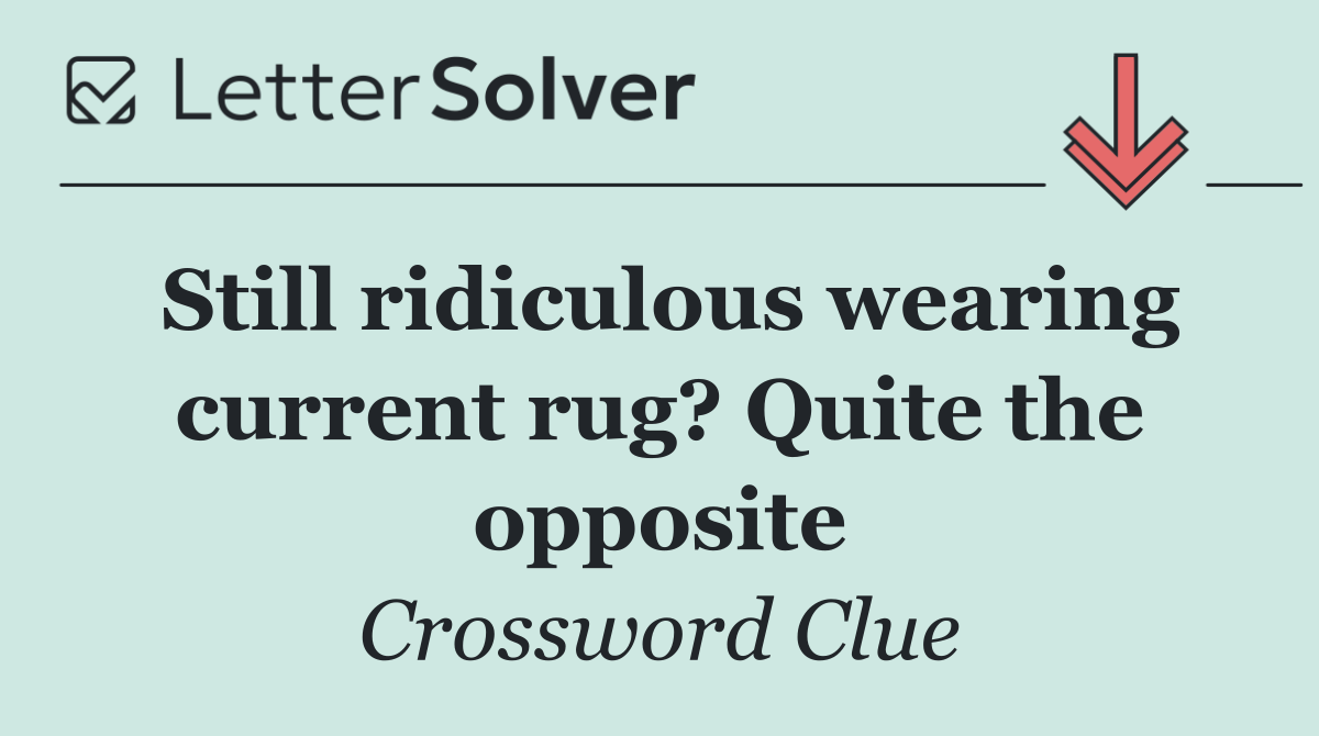 Still ridiculous wearing current rug? Quite the opposite