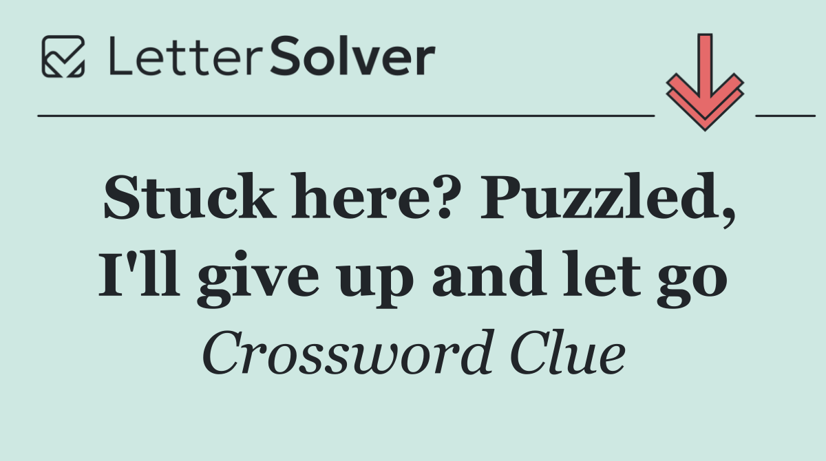 Stuck here? Puzzled, I'll give up and let go