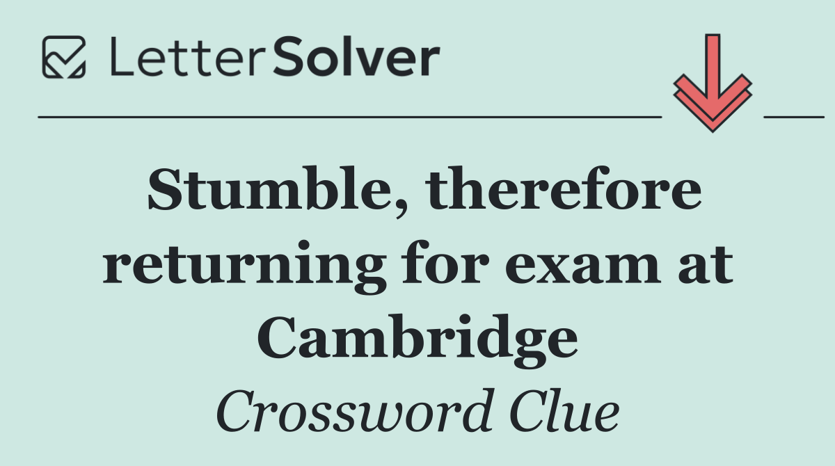 Stumble, therefore returning for exam at Cambridge