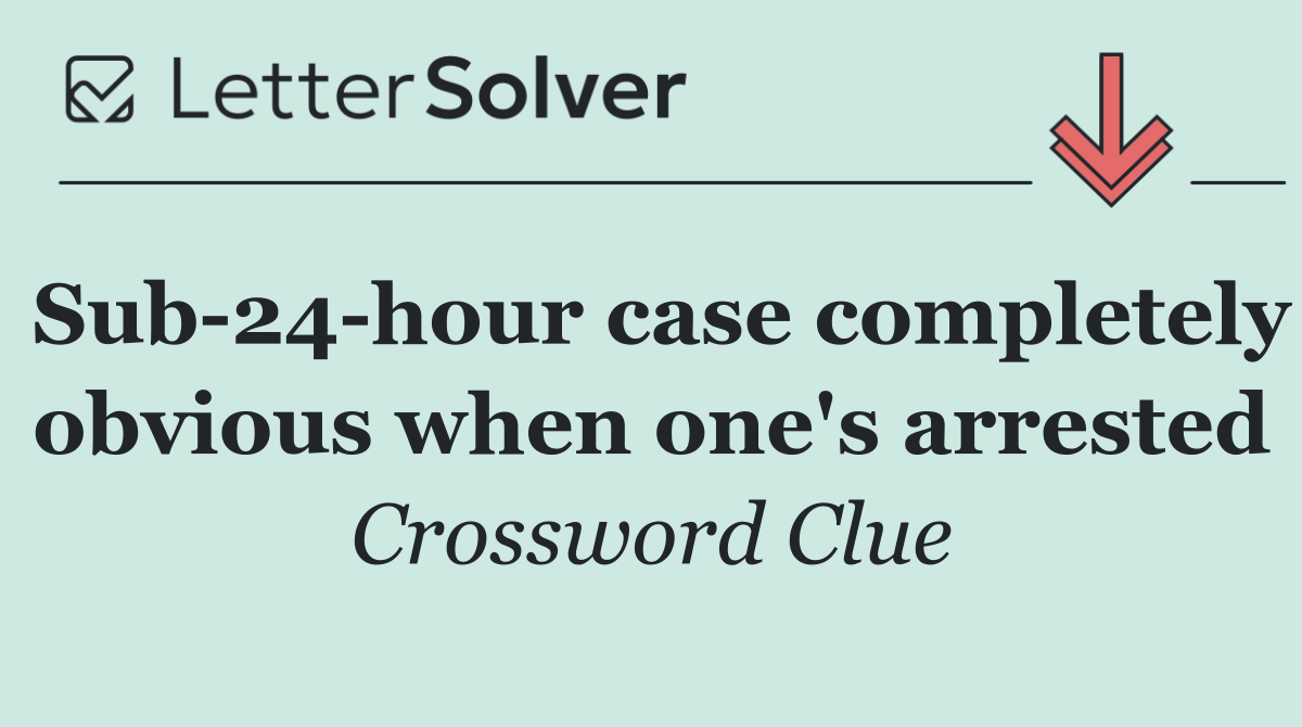 Sub 24 hour case completely obvious when one's arrested