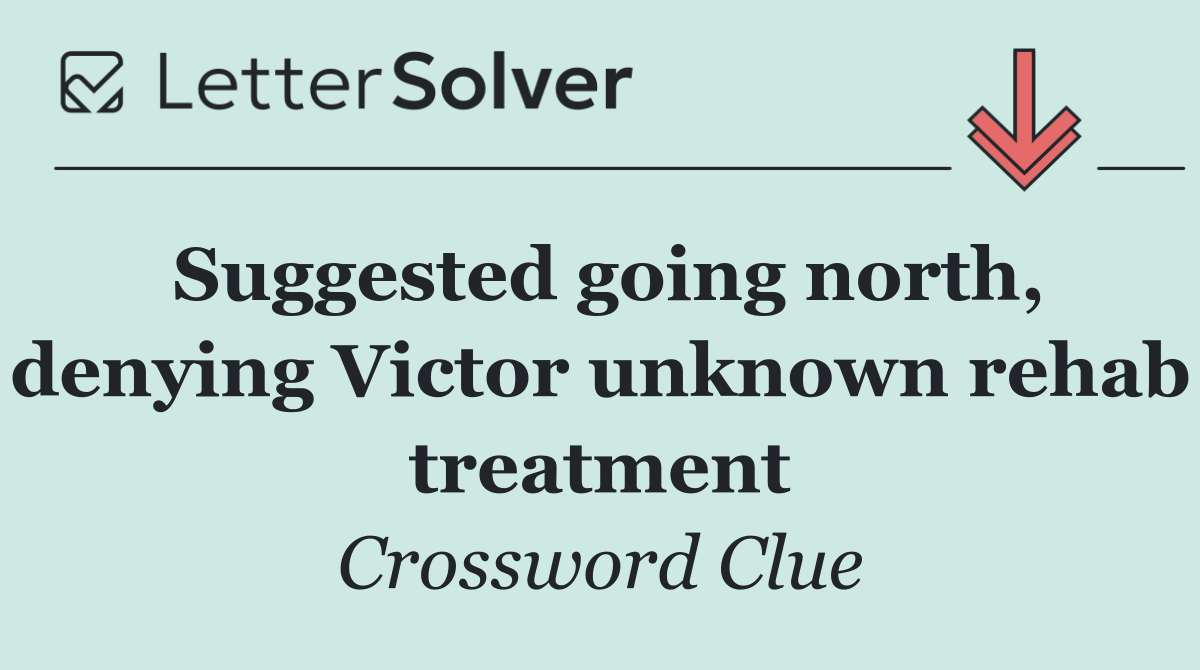 Suggested going north, denying Victor unknown rehab treatment