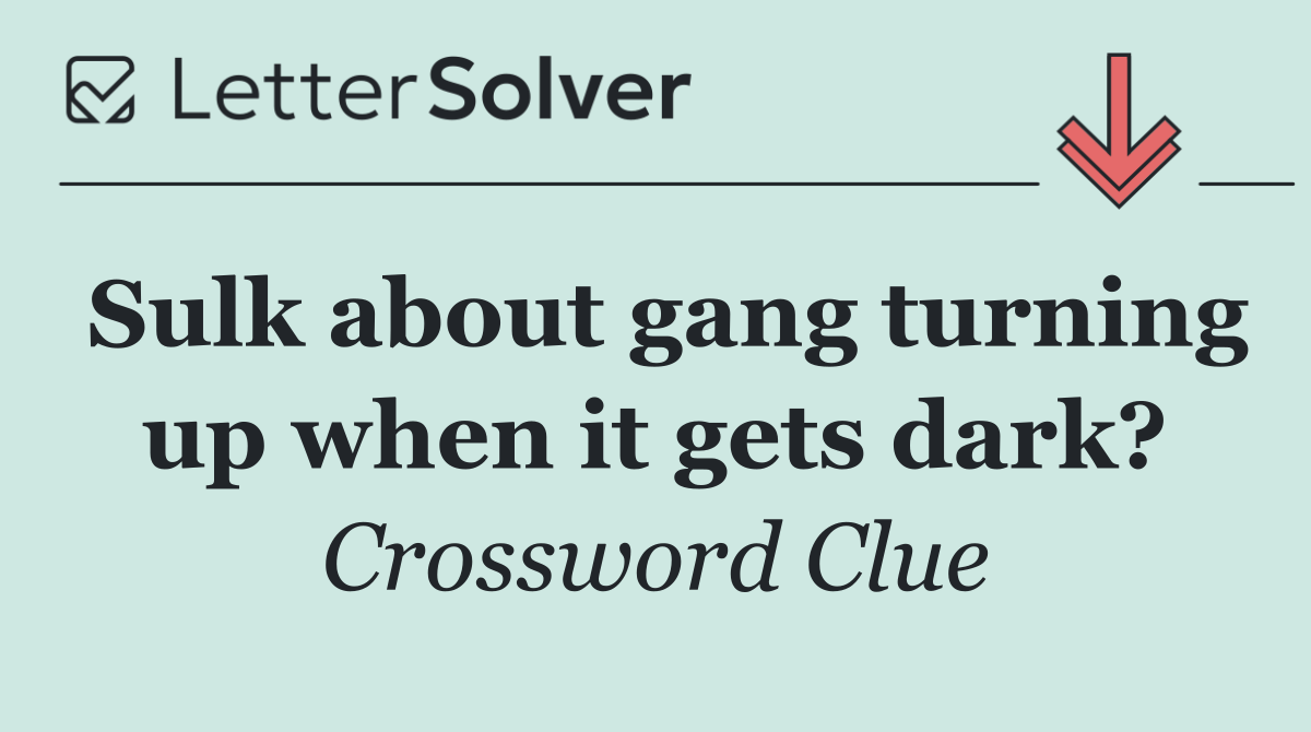 Sulk about gang turning up when it gets dark?