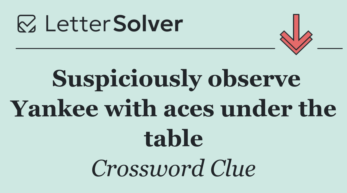 Suspiciously observe Yankee with aces under the table