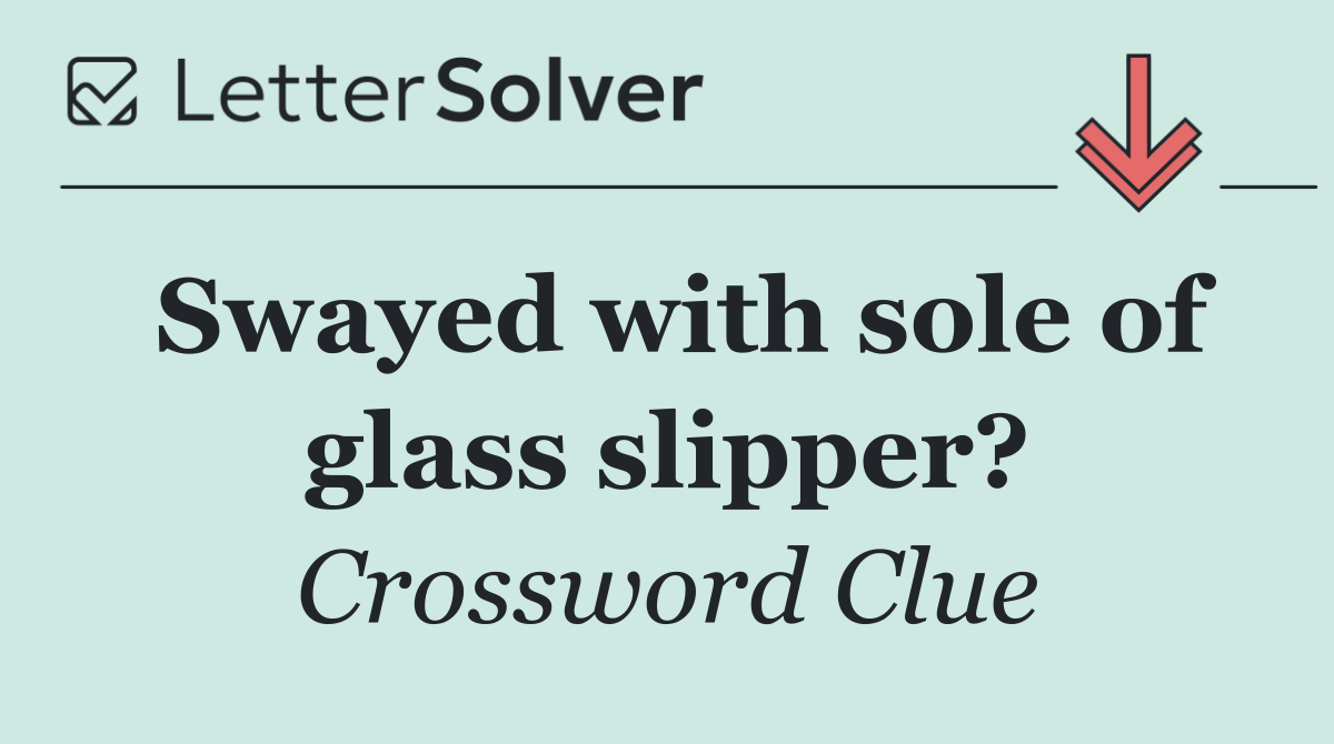 Swayed with sole of glass slipper?