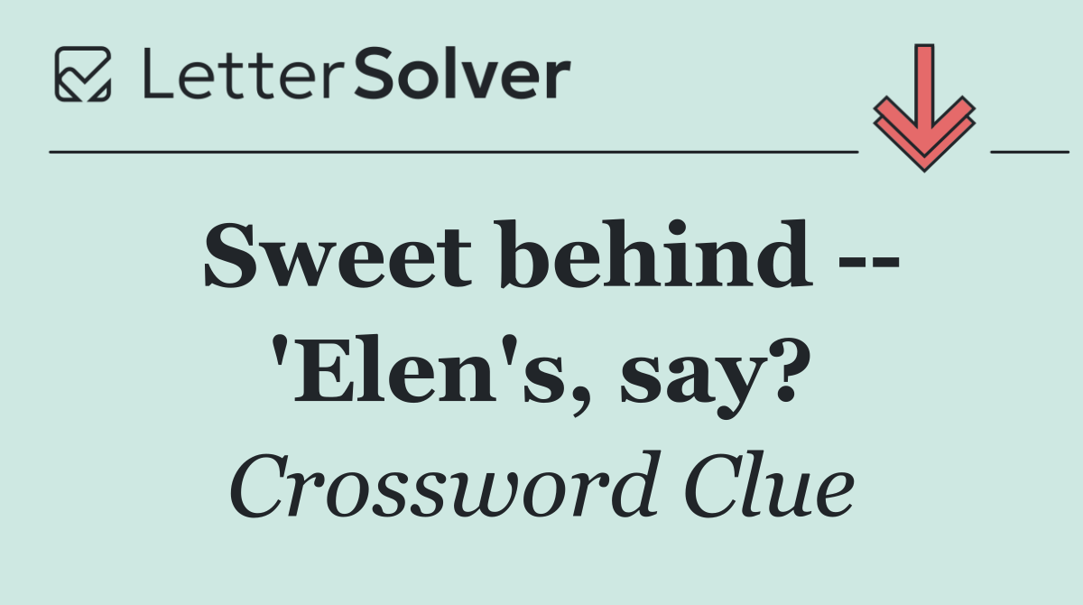 Sweet behind    'Elen's, say?