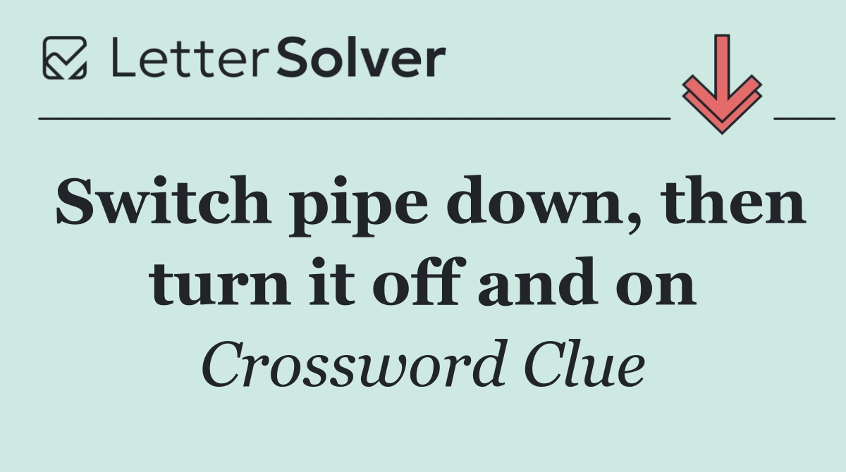 Switch pipe down, then turn it off and on