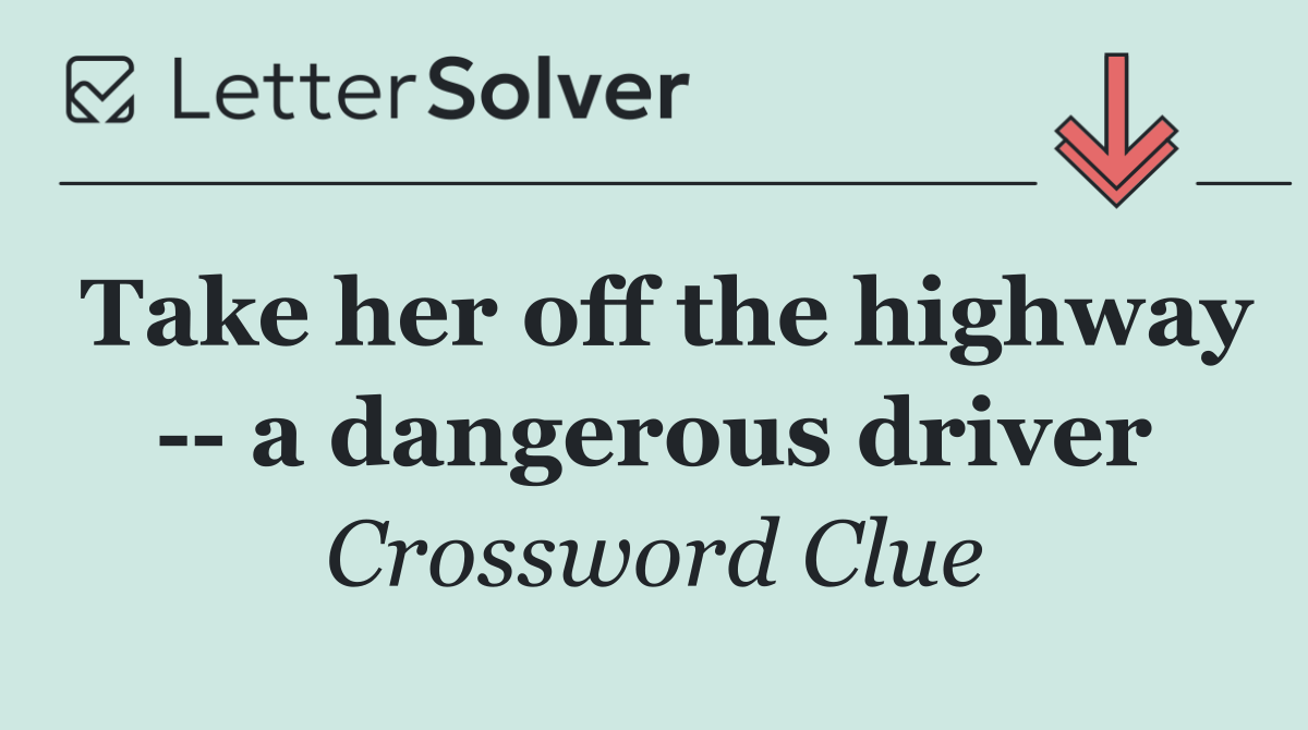 Take her off the highway    a dangerous driver