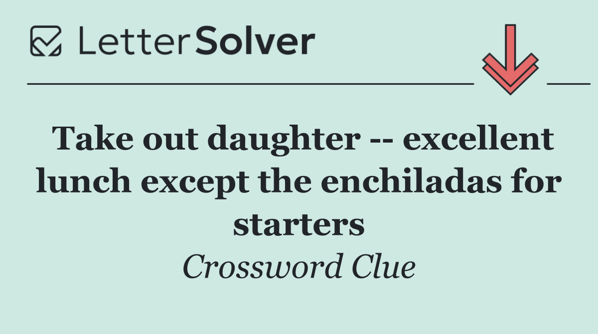 Take out daughter    excellent lunch except the enchiladas for starters