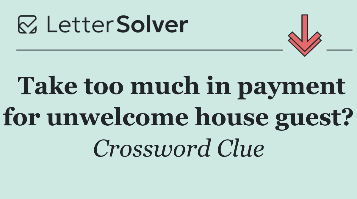 Take too much in payment for unwelcome house guest?