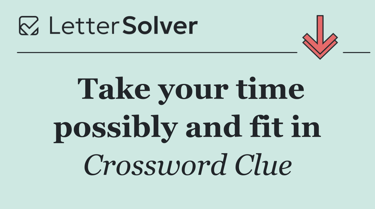 Take your time possibly and fit in