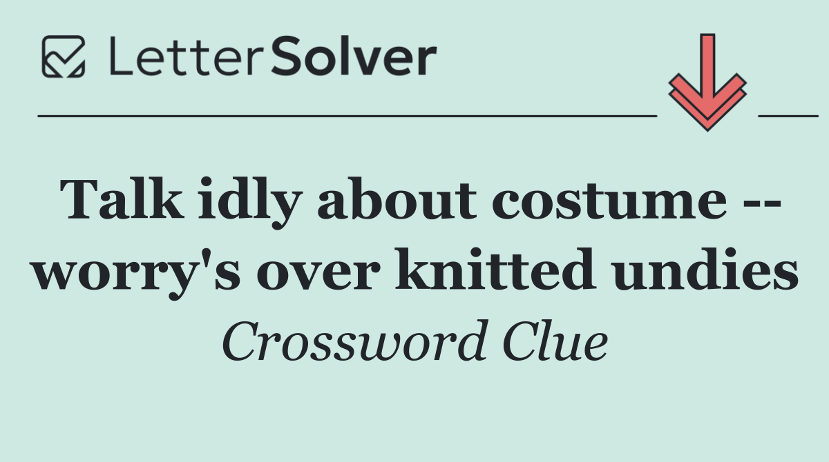 Talk idly about costume    worry's over knitted undies