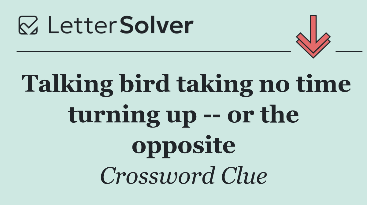 Talking bird taking no time turning up    or the opposite