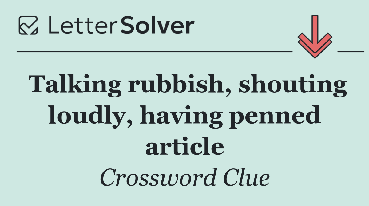 Talking rubbish, shouting loudly, having penned article