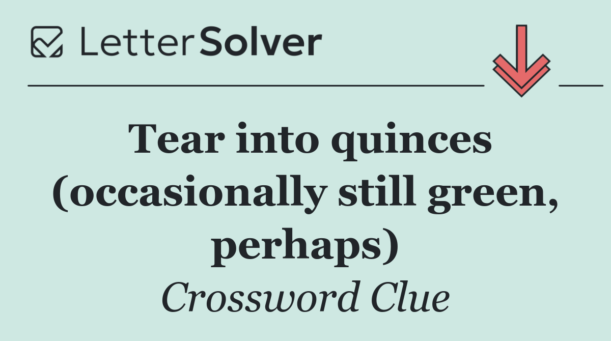 Tear into quinces (occasionally still green, perhaps)