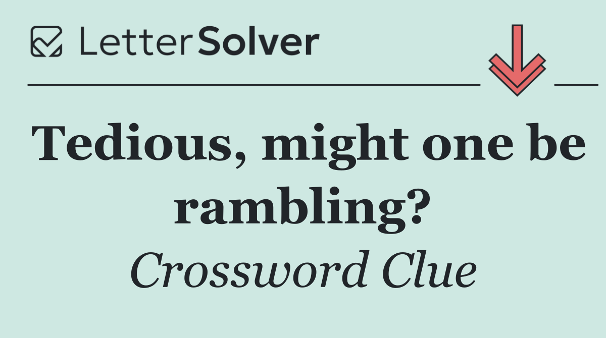 Tedious, might one be rambling?