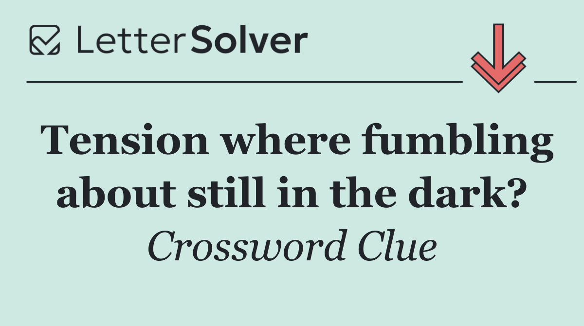 Tension where fumbling about still in the dark?