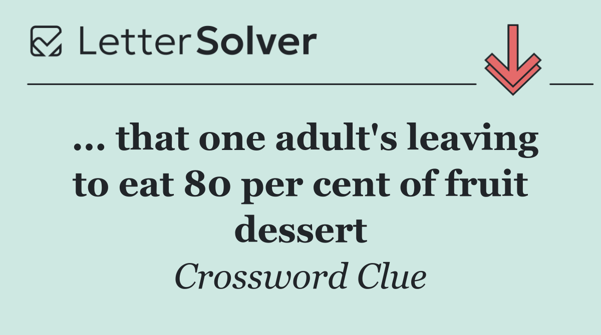 ... that one adult's leaving to eat 80 per cent of fruit dessert