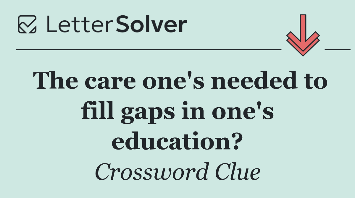 The care one's needed to fill gaps in one's education?