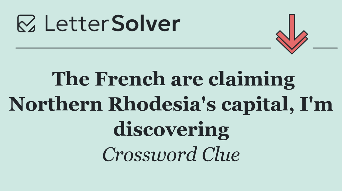 The French are claiming Northern Rhodesia's capital, I'm discovering