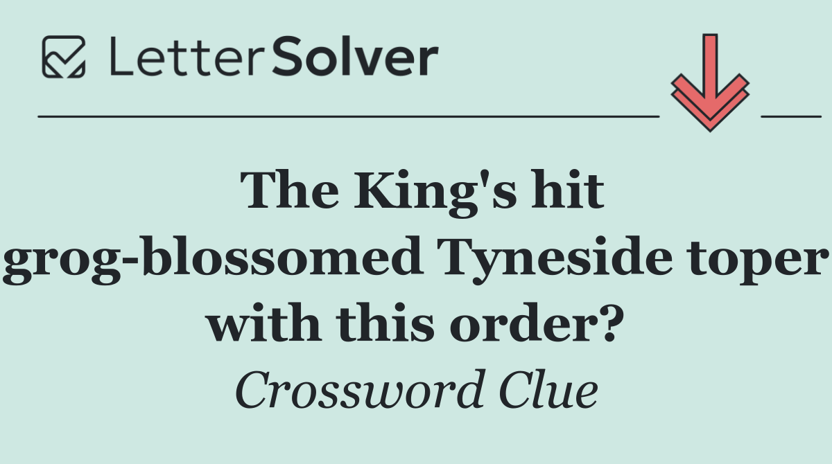 The King's hit grog blossomed Tyneside toper with this order?