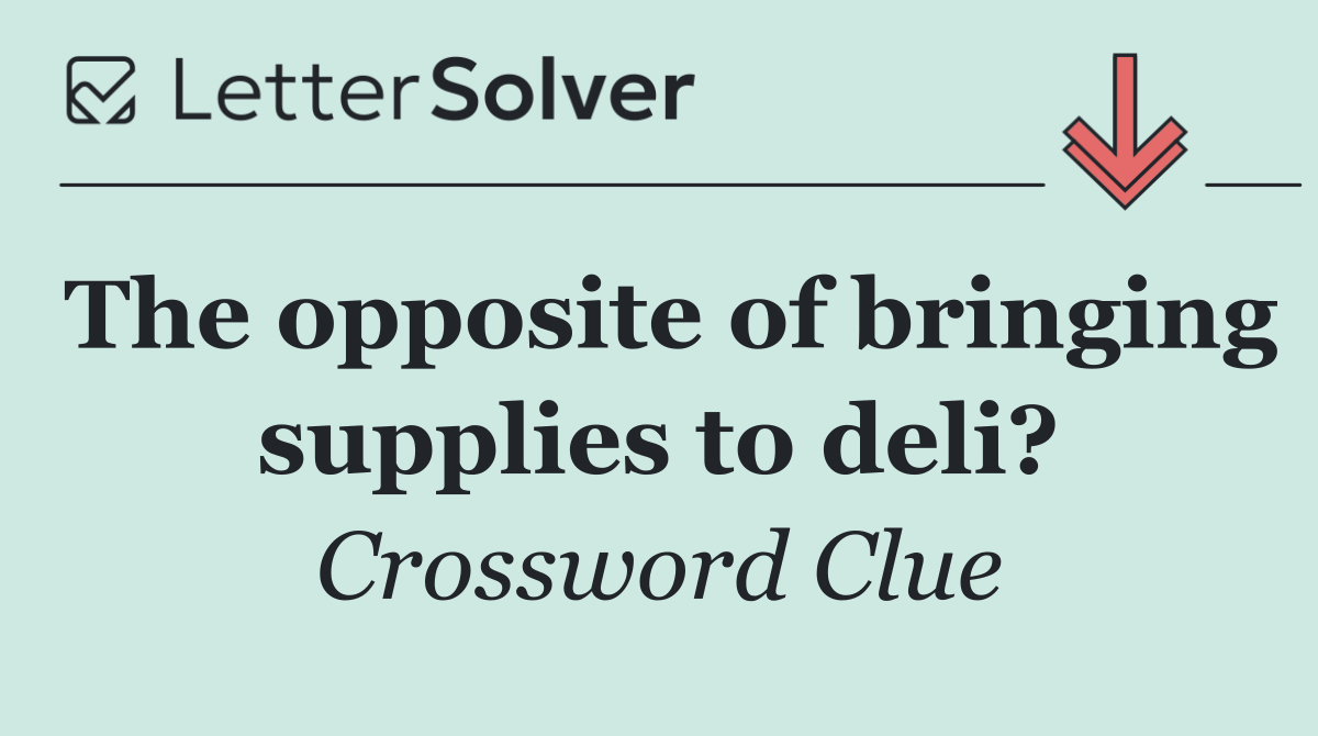 The opposite of bringing supplies to deli?