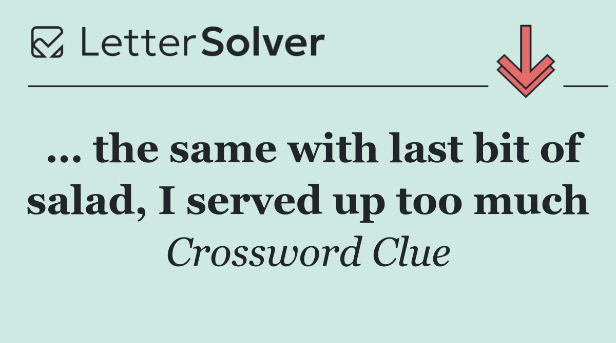 … the same with last bit of salad, I served up too much