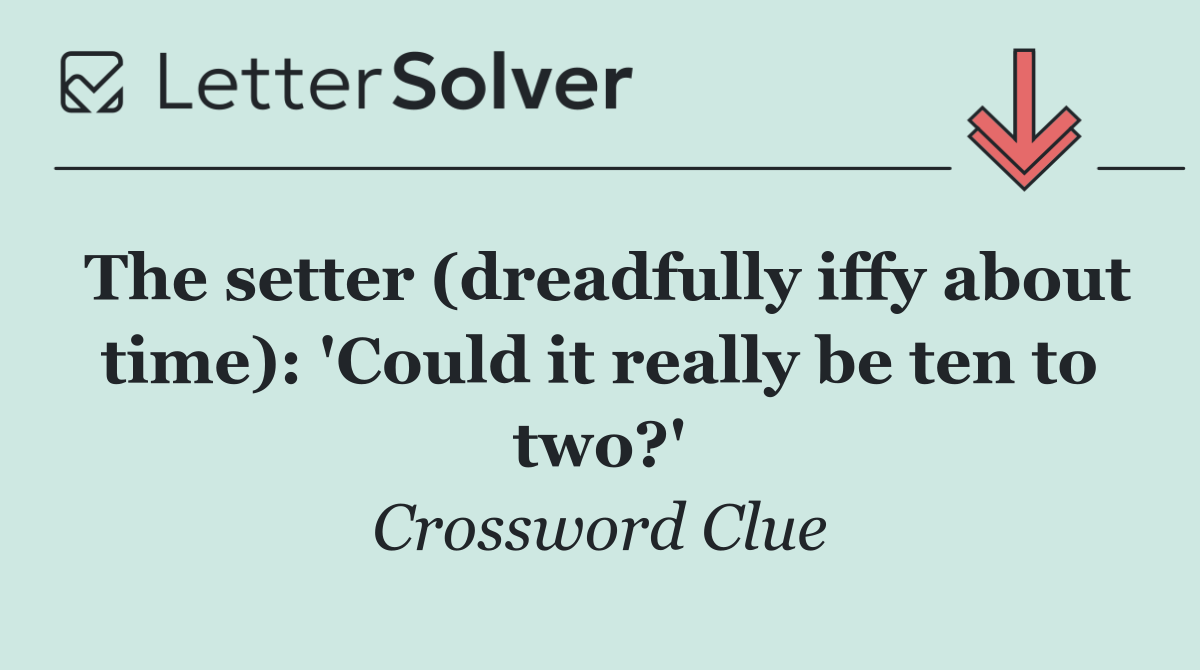 The setter (dreadfully iffy about time): 'Could it really be ten to two?'