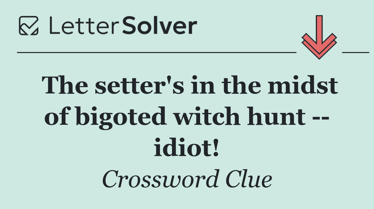 The setter's in the midst of bigoted witch hunt    idiot!