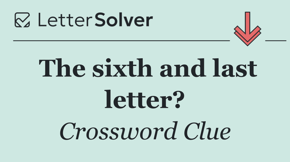 The sixth and last letter?
