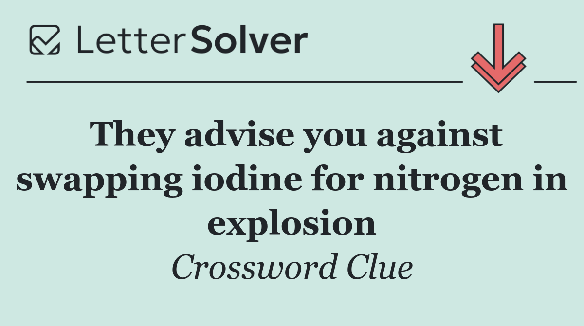 They advise you against swapping iodine for nitrogen in explosion