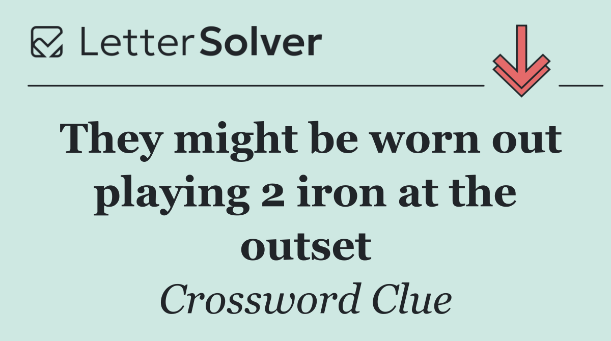They might be worn out playing 2 iron at the outset